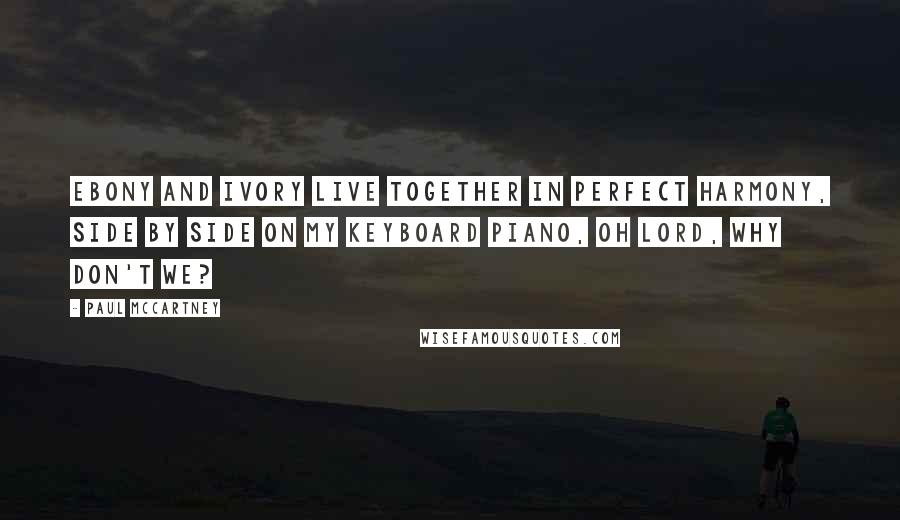 Paul McCartney Quotes: Ebony and ivory live together in perfect harmony, side by side on my keyboard piano, oh Lord, why don't we?