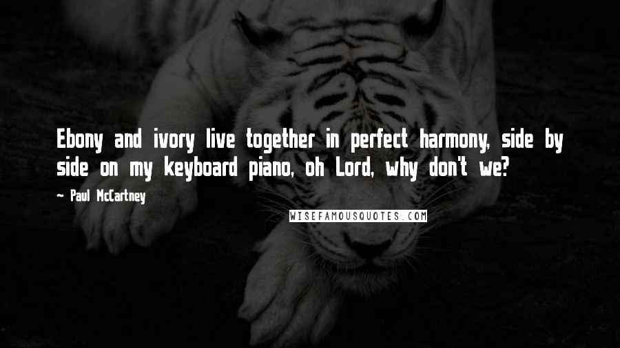 Paul McCartney Quotes: Ebony and ivory live together in perfect harmony, side by side on my keyboard piano, oh Lord, why don't we?