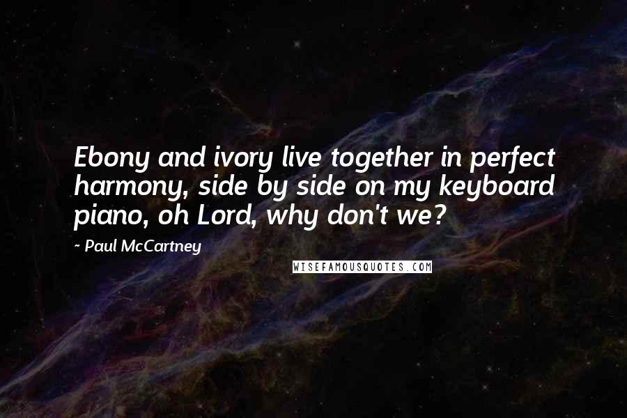 Paul McCartney Quotes: Ebony and ivory live together in perfect harmony, side by side on my keyboard piano, oh Lord, why don't we?