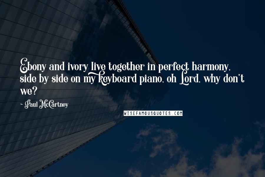 Paul McCartney Quotes: Ebony and ivory live together in perfect harmony, side by side on my keyboard piano, oh Lord, why don't we?