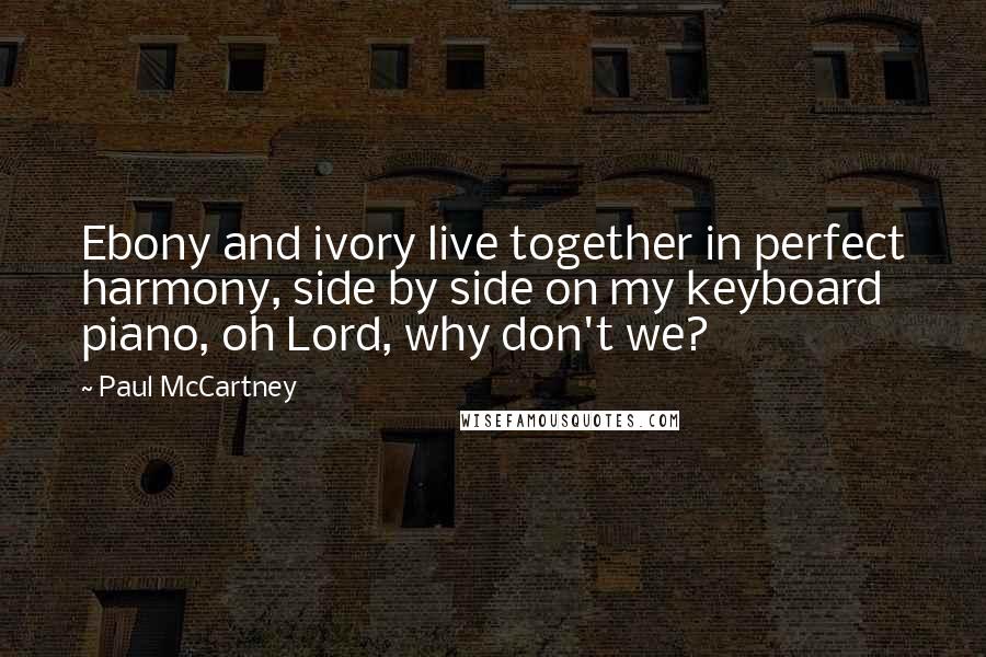 Paul McCartney Quotes: Ebony and ivory live together in perfect harmony, side by side on my keyboard piano, oh Lord, why don't we?