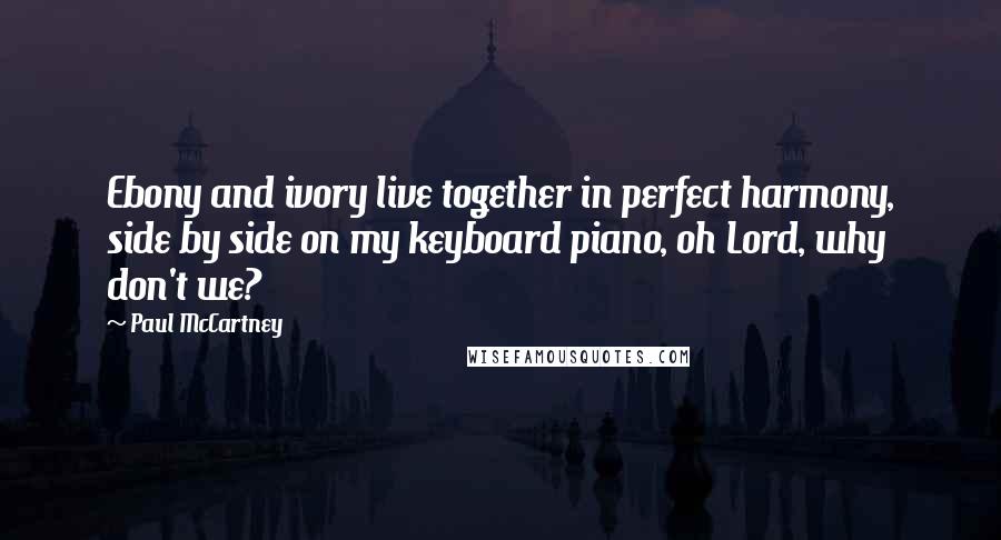 Paul McCartney Quotes: Ebony and ivory live together in perfect harmony, side by side on my keyboard piano, oh Lord, why don't we?