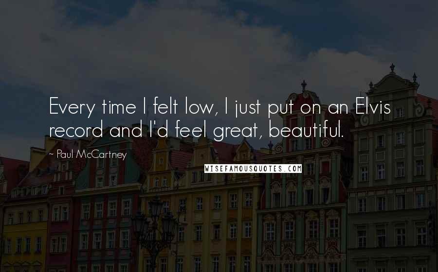 Paul McCartney Quotes: Every time I felt low, I just put on an Elvis record and I'd feel great, beautiful.