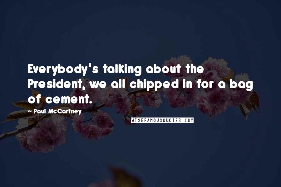 Paul McCartney Quotes: Everybody's talking about the President, we all chipped in for a bag of cement.