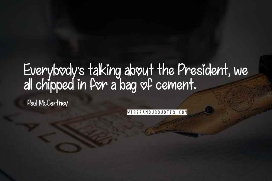 Paul McCartney Quotes: Everybody's talking about the President, we all chipped in for a bag of cement.