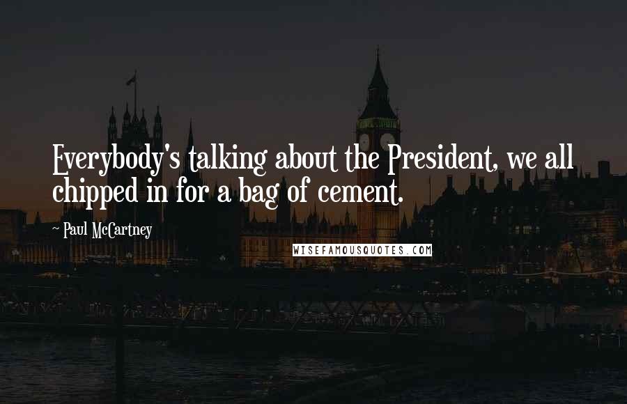 Paul McCartney Quotes: Everybody's talking about the President, we all chipped in for a bag of cement.