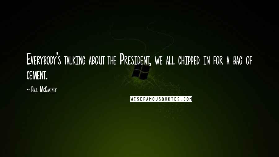 Paul McCartney Quotes: Everybody's talking about the President, we all chipped in for a bag of cement.
