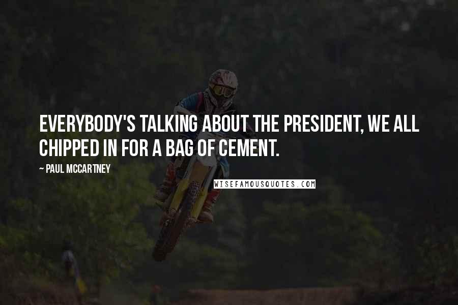 Paul McCartney Quotes: Everybody's talking about the President, we all chipped in for a bag of cement.