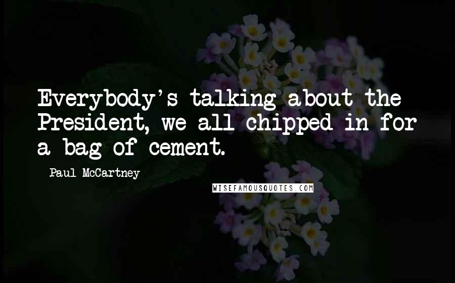 Paul McCartney Quotes: Everybody's talking about the President, we all chipped in for a bag of cement.