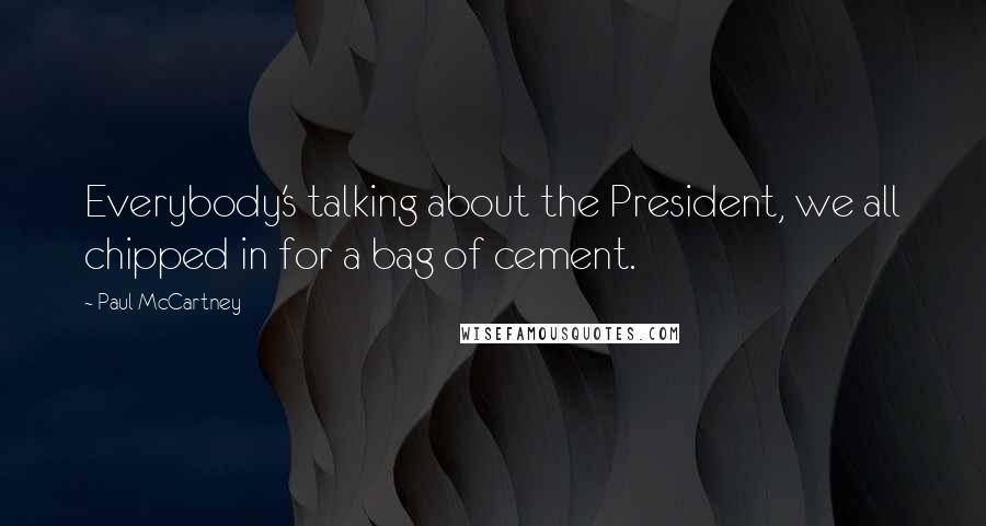 Paul McCartney Quotes: Everybody's talking about the President, we all chipped in for a bag of cement.