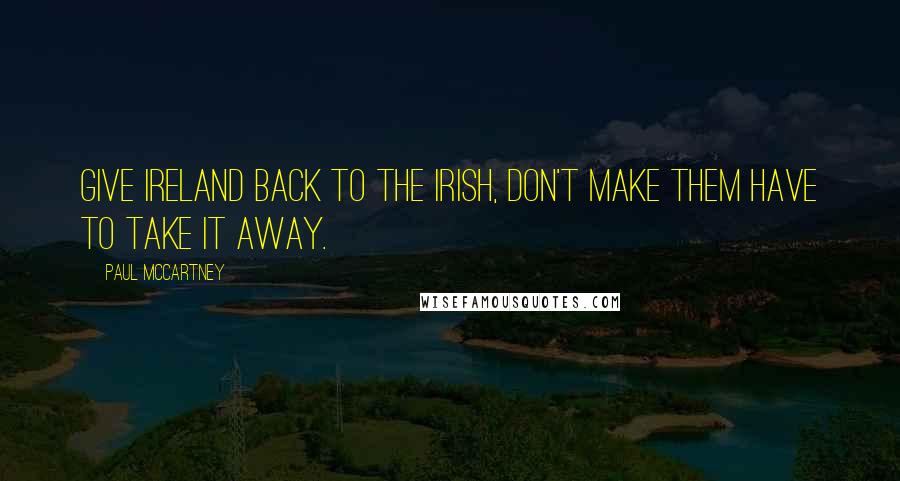 Paul McCartney Quotes: Give Ireland back to the Irish, don't make them have to take it away.