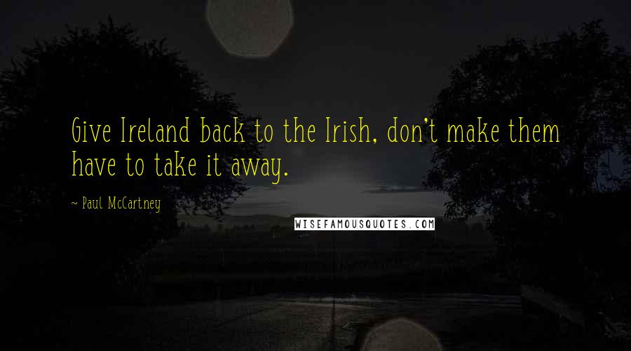 Paul McCartney Quotes: Give Ireland back to the Irish, don't make them have to take it away.