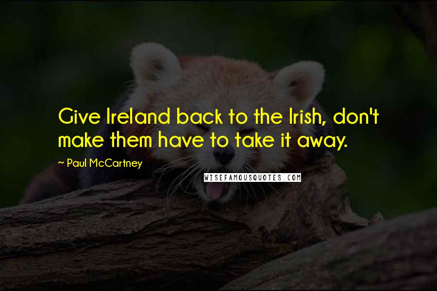 Paul McCartney Quotes: Give Ireland back to the Irish, don't make them have to take it away.