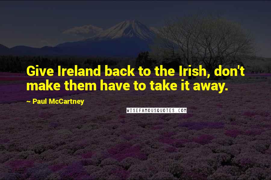 Paul McCartney Quotes: Give Ireland back to the Irish, don't make them have to take it away.