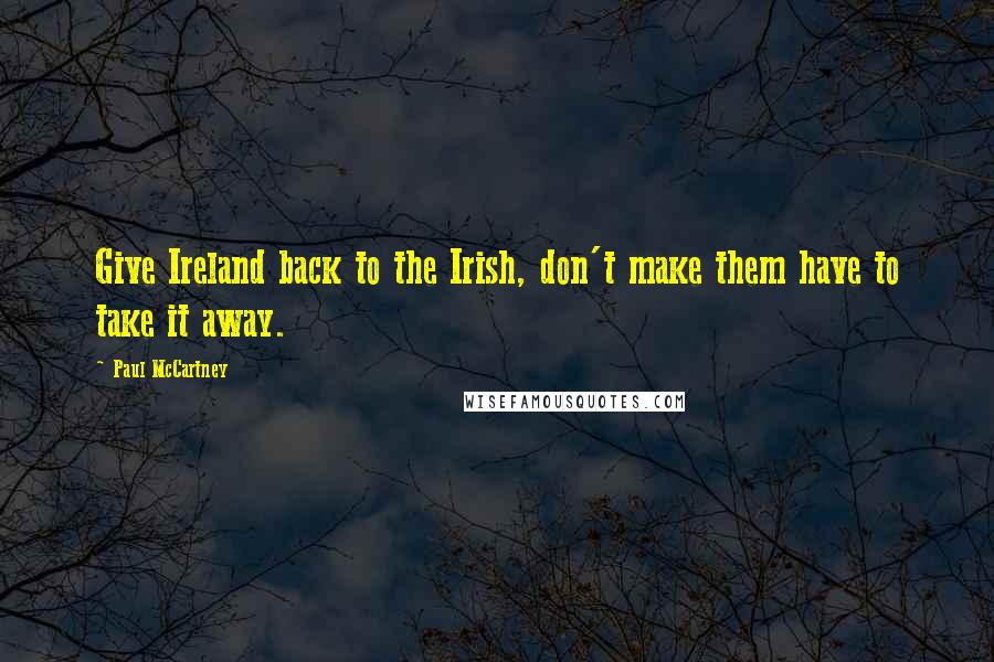 Paul McCartney Quotes: Give Ireland back to the Irish, don't make them have to take it away.