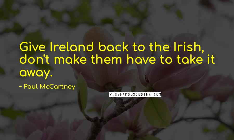 Paul McCartney Quotes: Give Ireland back to the Irish, don't make them have to take it away.