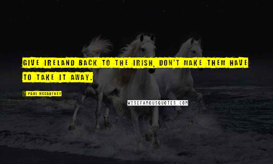 Paul McCartney Quotes: Give Ireland back to the Irish, don't make them have to take it away.