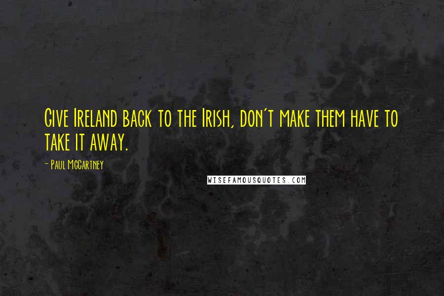 Paul McCartney Quotes: Give Ireland back to the Irish, don't make them have to take it away.