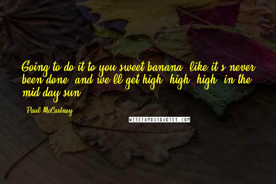 Paul McCartney Quotes: Going to do it to you sweet banana, like it's never been done, and we'll get high, high, high, in the mid-day sun.