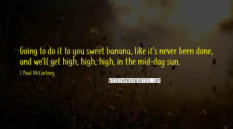 Paul McCartney Quotes: Going to do it to you sweet banana, like it's never been done, and we'll get high, high, high, in the mid-day sun.