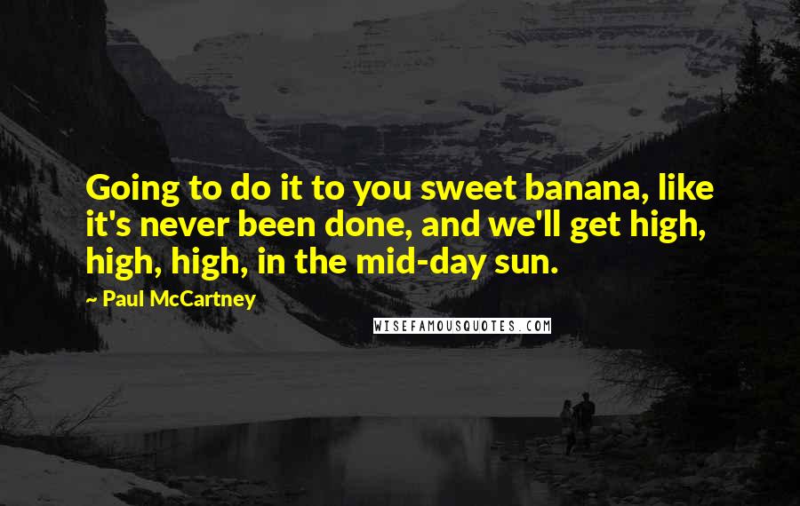 Paul McCartney Quotes: Going to do it to you sweet banana, like it's never been done, and we'll get high, high, high, in the mid-day sun.