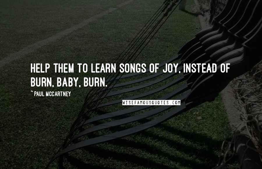 Paul McCartney Quotes: Help them to learn songs of joy, instead of burn, baby, burn.