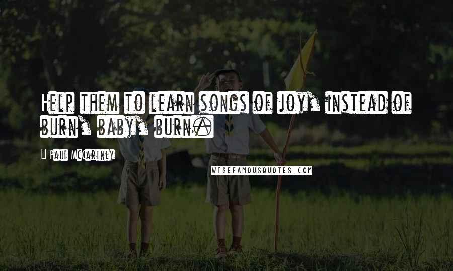 Paul McCartney Quotes: Help them to learn songs of joy, instead of burn, baby, burn.