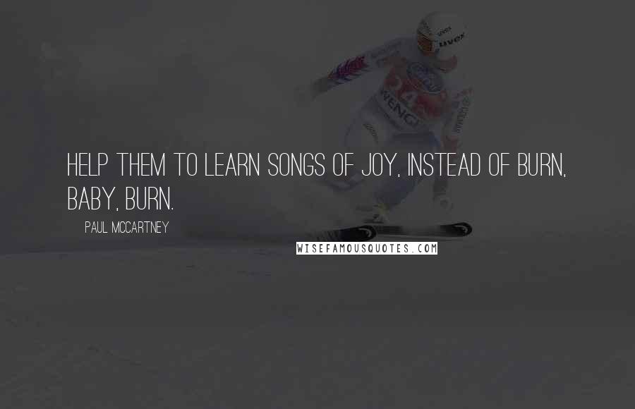 Paul McCartney Quotes: Help them to learn songs of joy, instead of burn, baby, burn.