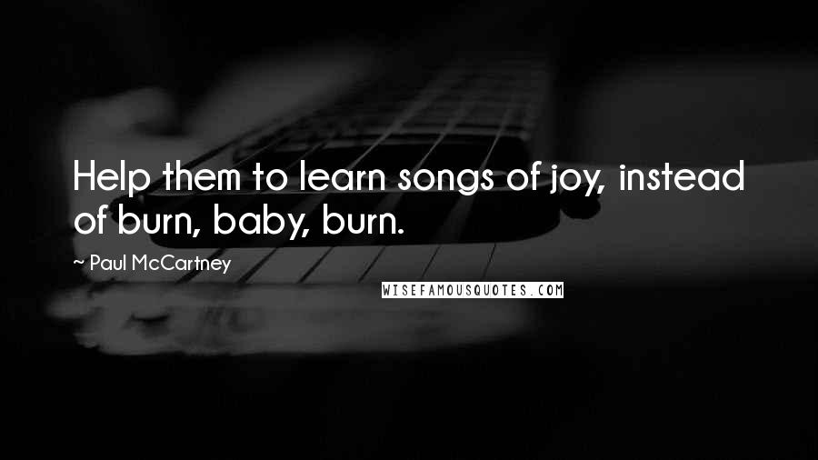 Paul McCartney Quotes: Help them to learn songs of joy, instead of burn, baby, burn.