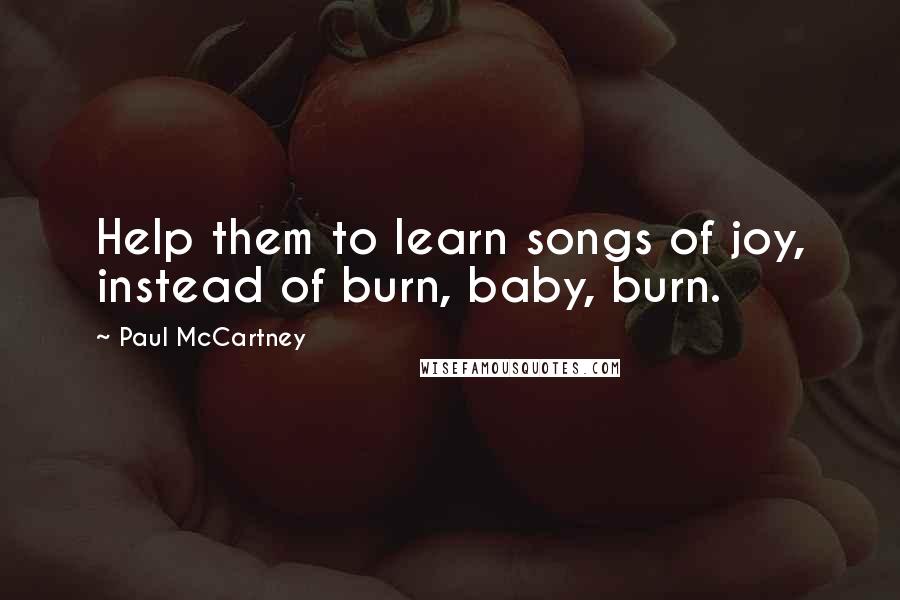 Paul McCartney Quotes: Help them to learn songs of joy, instead of burn, baby, burn.