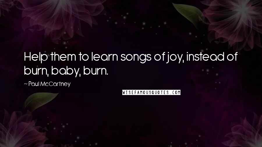 Paul McCartney Quotes: Help them to learn songs of joy, instead of burn, baby, burn.