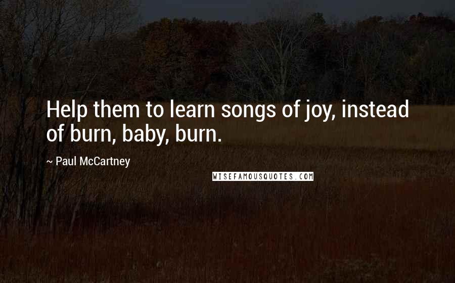 Paul McCartney Quotes: Help them to learn songs of joy, instead of burn, baby, burn.