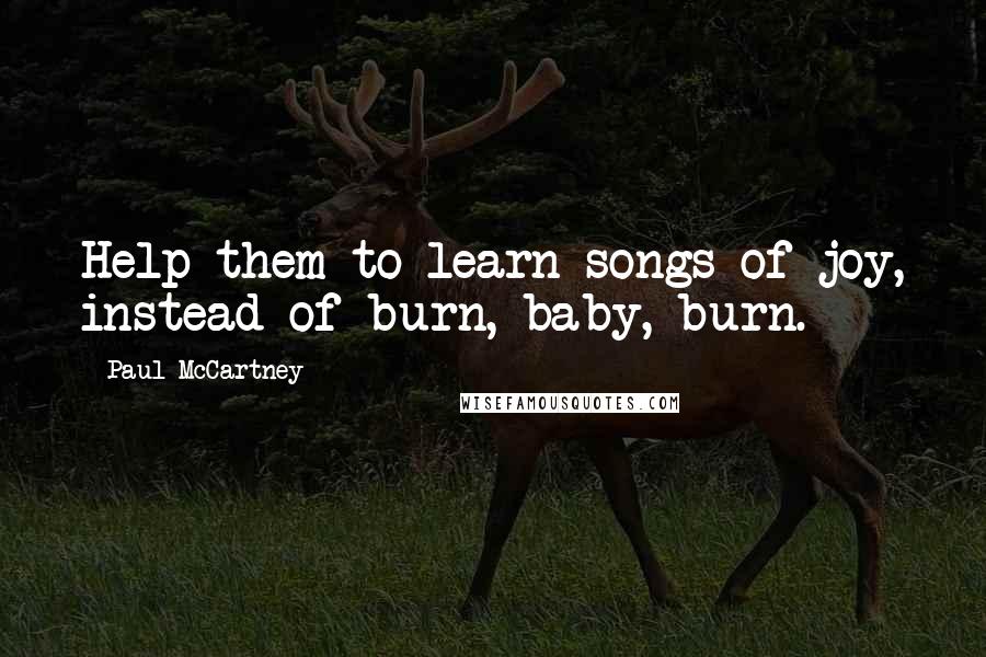 Paul McCartney Quotes: Help them to learn songs of joy, instead of burn, baby, burn.