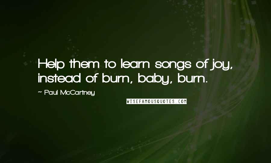 Paul McCartney Quotes: Help them to learn songs of joy, instead of burn, baby, burn.