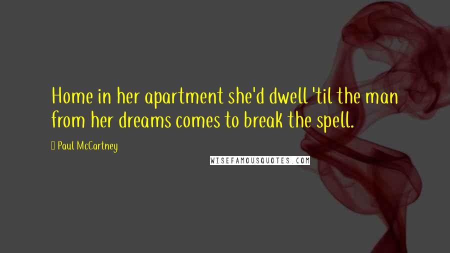 Paul McCartney Quotes: Home in her apartment she'd dwell 'til the man from her dreams comes to break the spell.