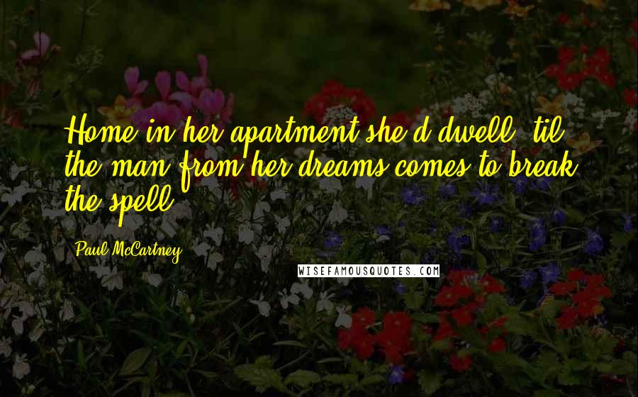 Paul McCartney Quotes: Home in her apartment she'd dwell 'til the man from her dreams comes to break the spell.