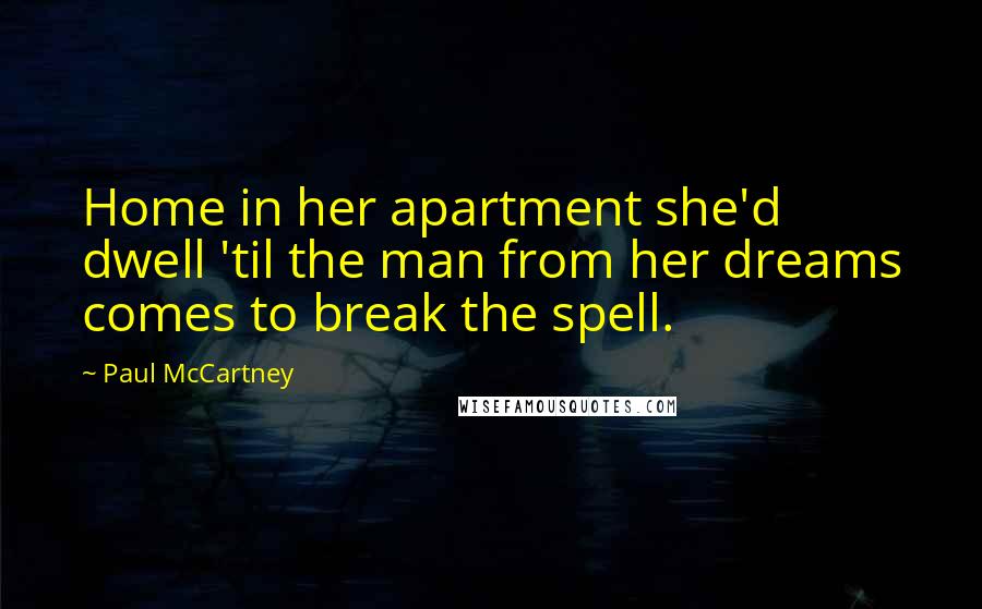 Paul McCartney Quotes: Home in her apartment she'd dwell 'til the man from her dreams comes to break the spell.