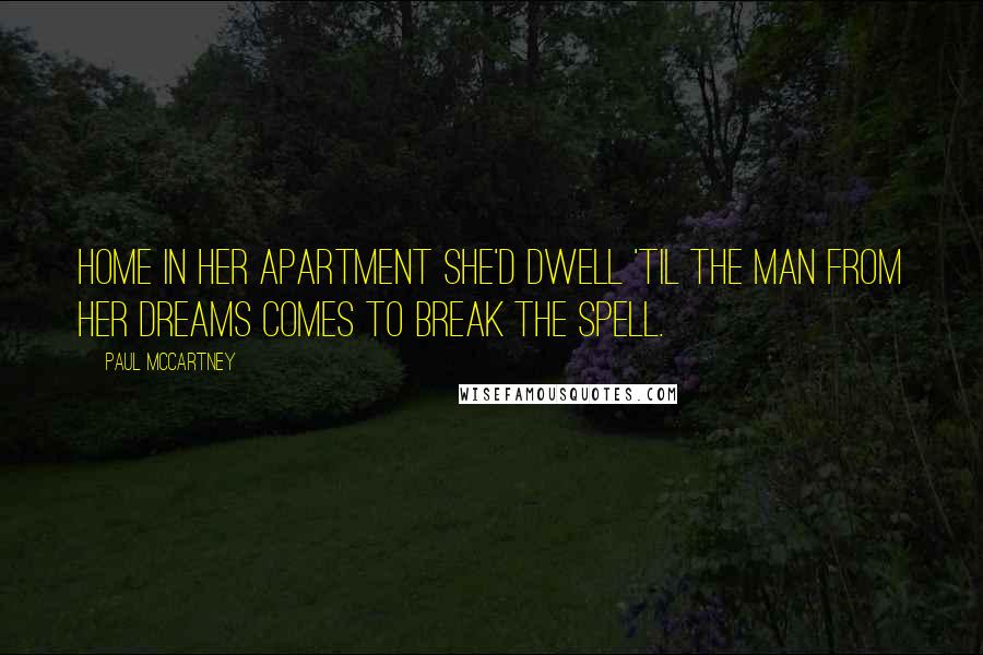 Paul McCartney Quotes: Home in her apartment she'd dwell 'til the man from her dreams comes to break the spell.