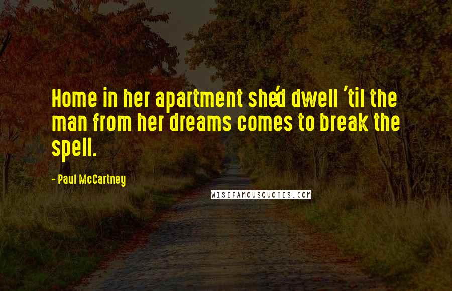 Paul McCartney Quotes: Home in her apartment she'd dwell 'til the man from her dreams comes to break the spell.