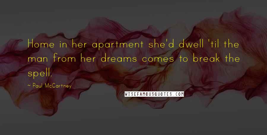 Paul McCartney Quotes: Home in her apartment she'd dwell 'til the man from her dreams comes to break the spell.