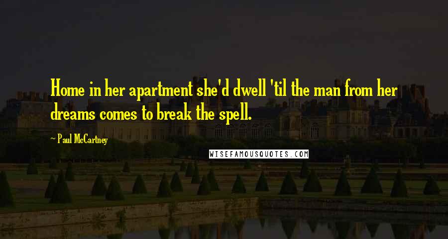 Paul McCartney Quotes: Home in her apartment she'd dwell 'til the man from her dreams comes to break the spell.