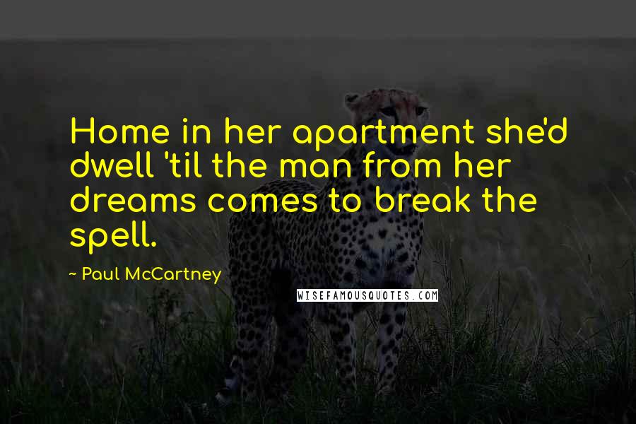 Paul McCartney Quotes: Home in her apartment she'd dwell 'til the man from her dreams comes to break the spell.