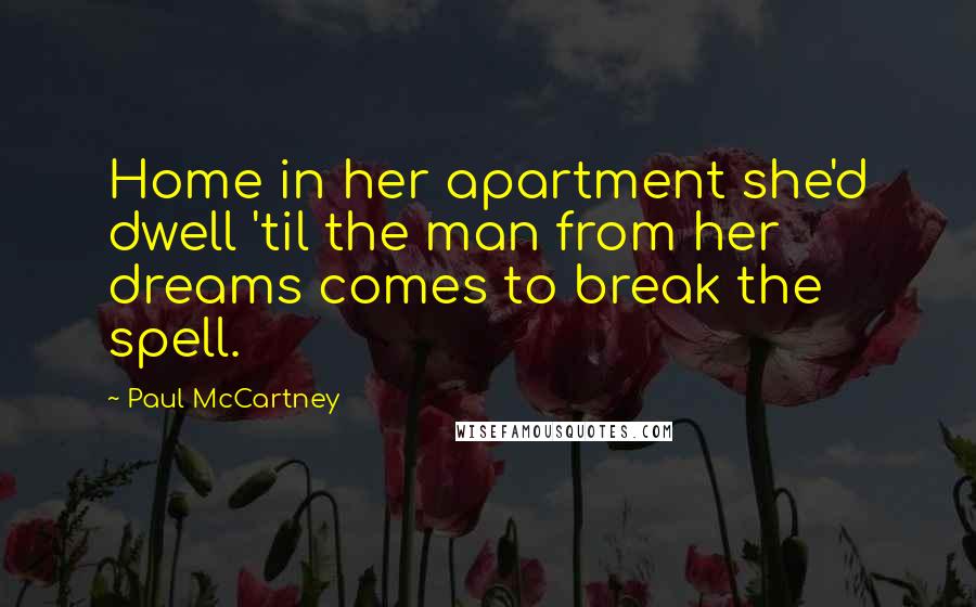 Paul McCartney Quotes: Home in her apartment she'd dwell 'til the man from her dreams comes to break the spell.