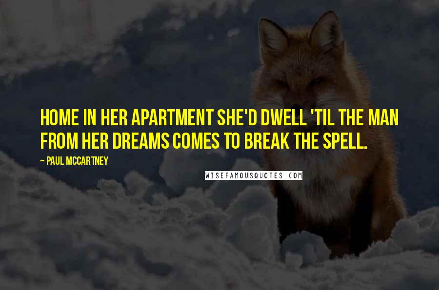 Paul McCartney Quotes: Home in her apartment she'd dwell 'til the man from her dreams comes to break the spell.