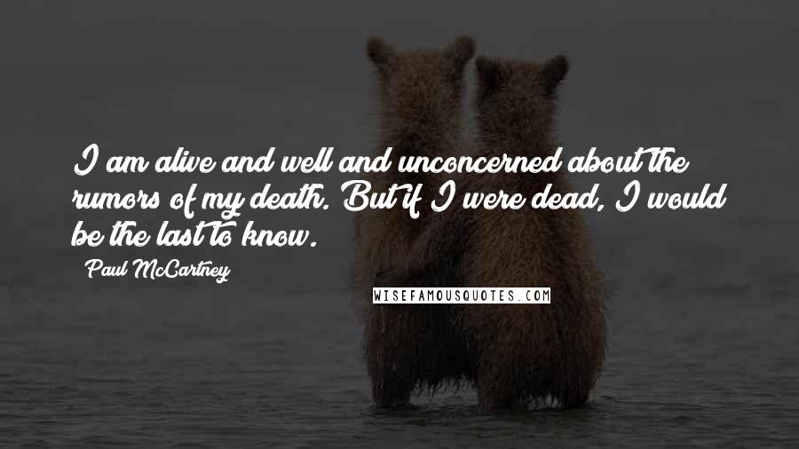 Paul McCartney Quotes: I am alive and well and unconcerned about the rumors of my death. But if I were dead, I would be the last to know.