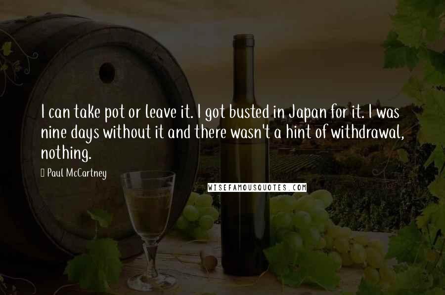 Paul McCartney Quotes: I can take pot or leave it. I got busted in Japan for it. I was nine days without it and there wasn't a hint of withdrawal, nothing.
