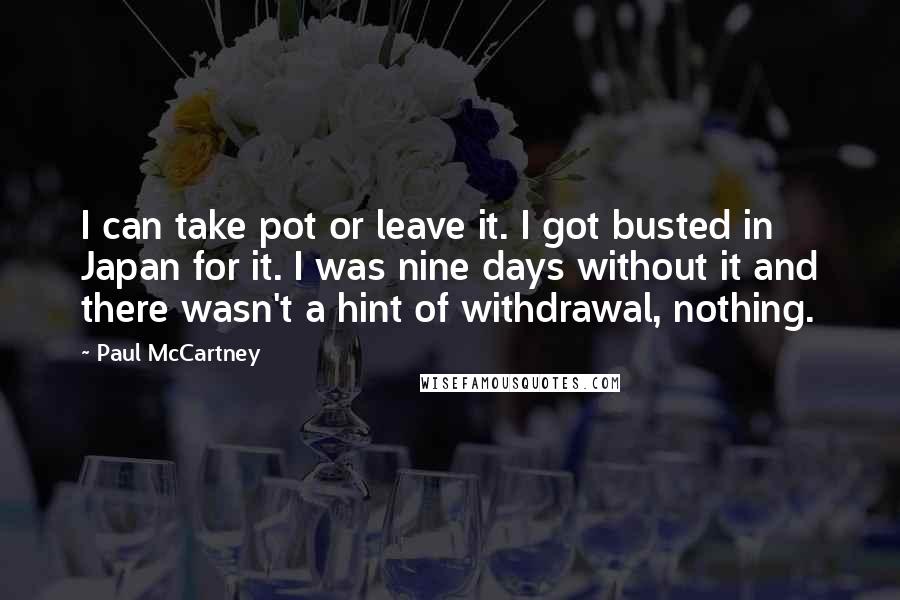 Paul McCartney Quotes: I can take pot or leave it. I got busted in Japan for it. I was nine days without it and there wasn't a hint of withdrawal, nothing.