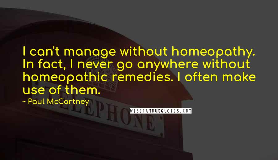 Paul McCartney Quotes: I can't manage without homeopathy. In fact, I never go anywhere without homeopathic remedies. I often make use of them.