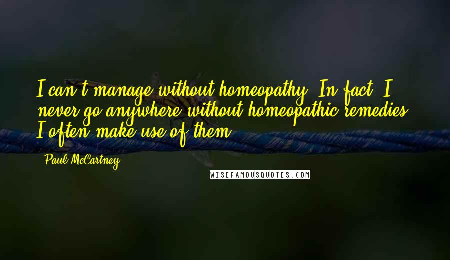 Paul McCartney Quotes: I can't manage without homeopathy. In fact, I never go anywhere without homeopathic remedies. I often make use of them.