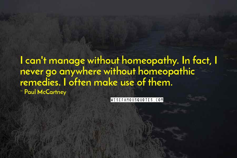 Paul McCartney Quotes: I can't manage without homeopathy. In fact, I never go anywhere without homeopathic remedies. I often make use of them.